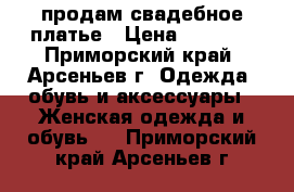 продам свадебное платье › Цена ­ 8 000 - Приморский край, Арсеньев г. Одежда, обувь и аксессуары » Женская одежда и обувь   . Приморский край,Арсеньев г.